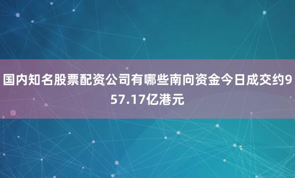 国内知名股票配资公司有哪些南向资金今日成交约957.17亿港元